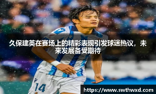 365英国久保建英在赛场上的精彩表现引发球迷热议，未来发展备受期待